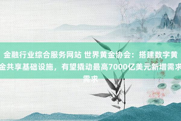 金融行业综合服务网站 世界黄金协会：搭建数字黄金共享基础设施，有望撬动最高7000亿美元新增需求