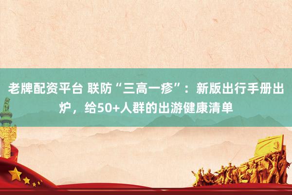 老牌配资平台 联防“三高一疹”：新版出行手册出炉，给50+人群的出游健康清单