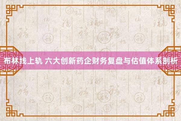 布林线上轨 六大创新药企财务复盘与估值体系剖析