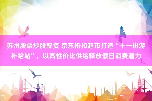 苏州股票炒股配资 京东折扣超市打造“十一出游补给站”，以高性价比供给释放假日消费潜力
