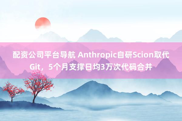 配资公司平台导航 Anthropic自研Scion取代Git，5个月支撑日均3万次代码合并