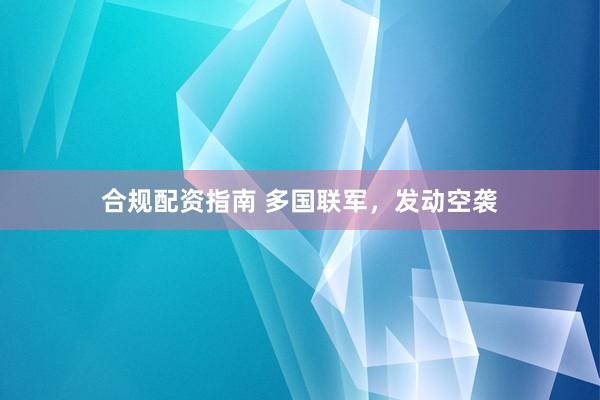 合规配资指南 多国联军，发动空袭