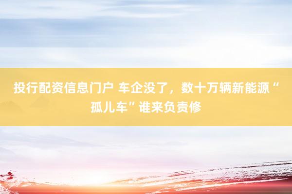 投行配资信息门户 车企没了，数十万辆新能源“孤儿车”谁来负责修