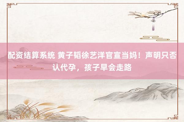 配资结算系统 黄子韬徐艺洋官宣当妈!声明只否认代孕,孩子早会走路