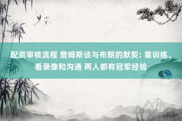 配资审核流程 詹姆斯谈与布朗的默契: 靠训练、看录像和沟通 两人都有冠军经验