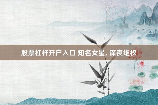 股票杠杆开户入口 知名女星, 深夜维权