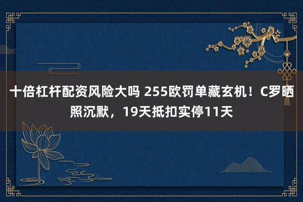 十倍杠杆配资风险大吗 255欧罚单藏玄机！C罗晒照沉默，19天抵扣实停11天
