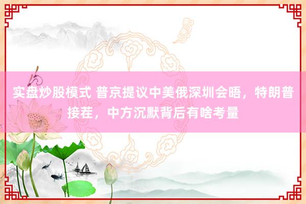 实盘炒股模式 普京提议中美俄深圳会晤，特朗普接茬，中方沉默背后有啥考量