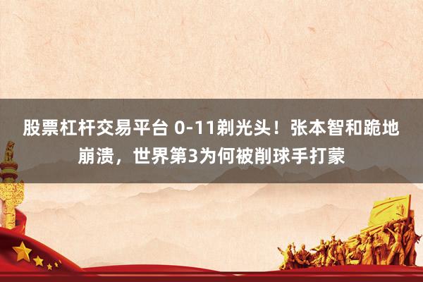 股票杠杆交易平台 0-11剃光头！张本智和跪地崩溃，世界第3为何被削球手打蒙