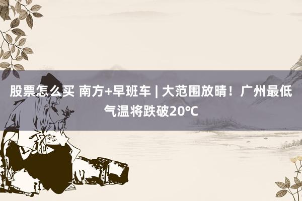 股票怎么买 南方+早班车 | 大范围放晴！广州最低气温将跌破20℃