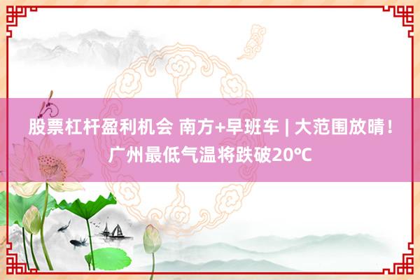 股票杠杆盈利机会 南方+早班车 | 大范围放晴！广州最低气温将跌破20℃