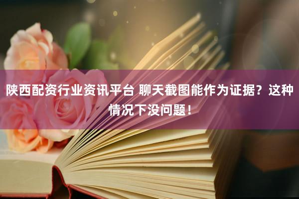 陕西配资行业资讯平台 聊天截图能作为证据？这种情况下没问题！