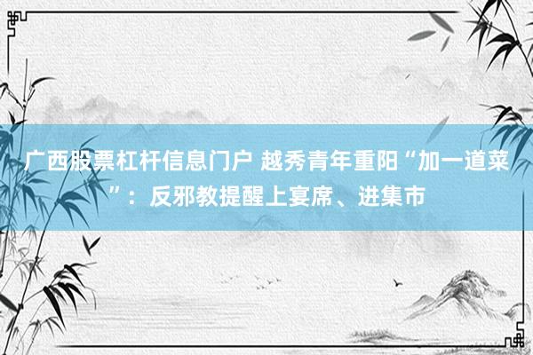 广西股票杠杆信息门户 越秀青年重阳“加一道菜”：反邪教提醒上宴席、进集市