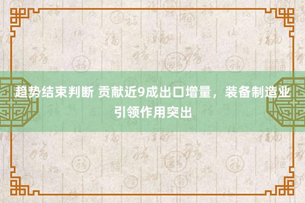 趋势结束判断 贡献近9成出口增量，装备制造业引领作用突出