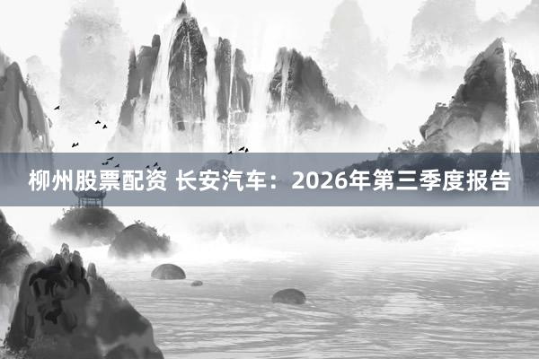柳州股票配资 长安汽车：2026年第三季度报告