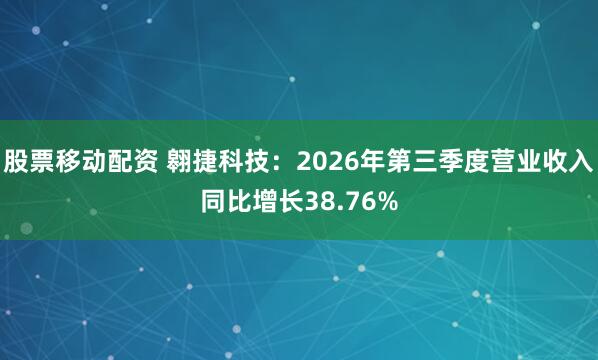 股票移动配资 翱捷科技：2026年第三季度营业收入同比增长38.76%