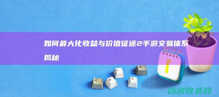 如何最大化收益与价值 征途2手游 交易体系 揭秘 (如何最大化收益)