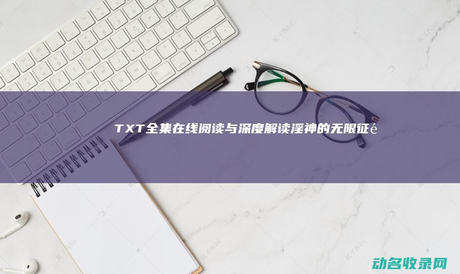 TXT全集在线阅读与深度解读 淫神的无限征途 (TXT全集在线观看)