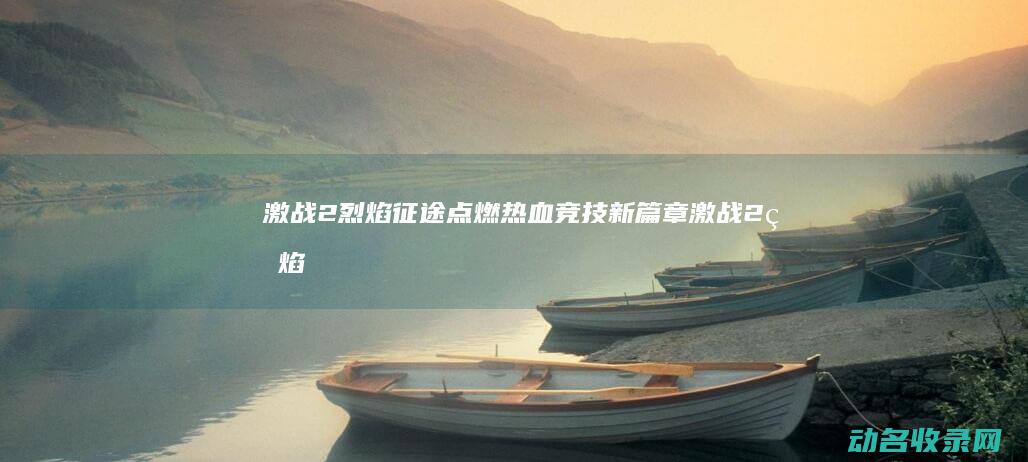 激战2烈焰征途 点燃热血竞技新篇章 (激战2烈焰征途一共几章)