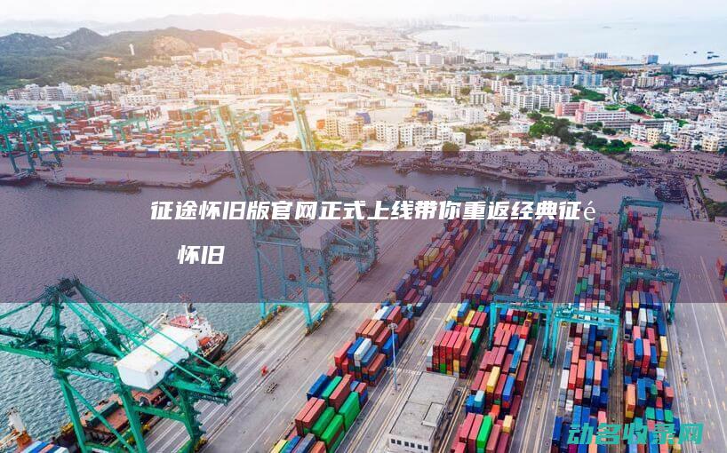 征途怀旧版官网正式上线 带你重返经典 (征途怀旧版官网)