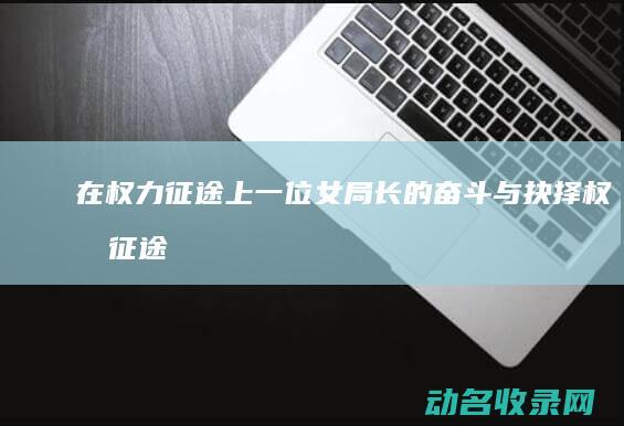 在权力征途上 一位女局长的奋斗与抉择 (权力征途上阵父子兵)