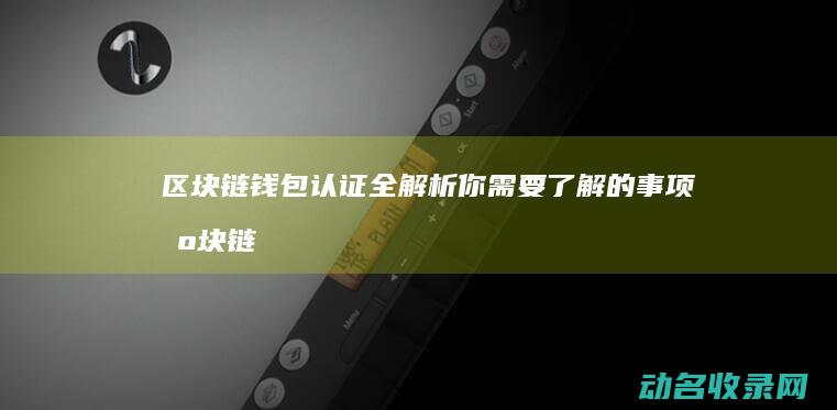 区块链钱包认证全解析 你需要了解的事项 (区块链钱包认证流程)