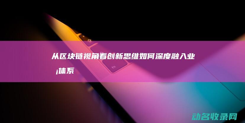 从区块链视角看创新思维如何深度融入业务体系 (区块链视角下)