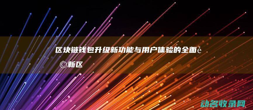 区块链钱包升级 新功能与用户体验的全面革新 (区块链钱包升级方案)