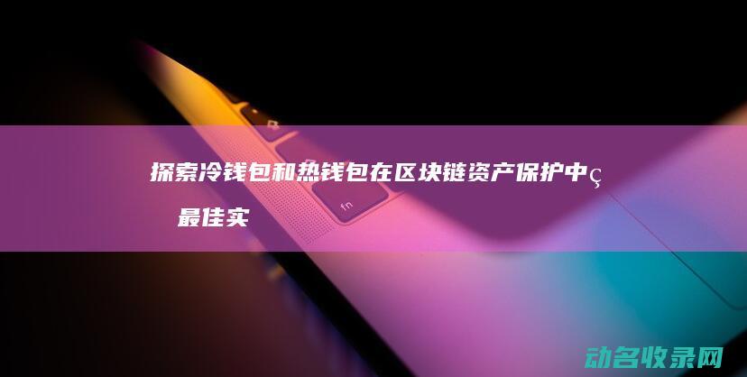 探索冷钱包和热钱包在区块链资产保护中的最佳实践 (冷钱包coldlar)