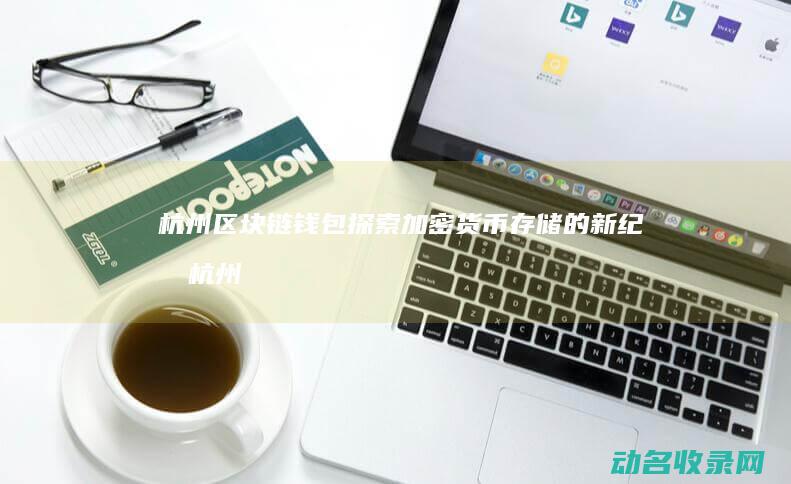 杭州区块链钱包 探索加密货币存储的新纪元 (杭州区块链科技有限公司)