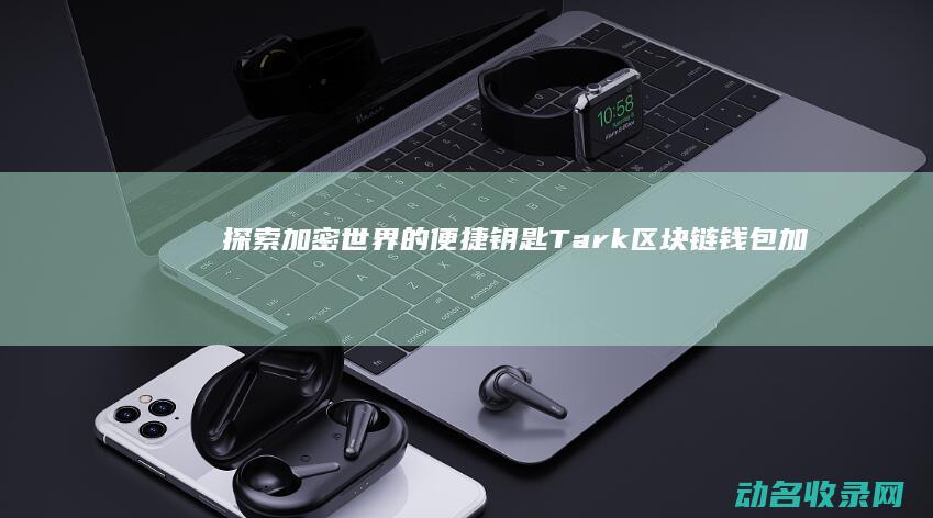 探索加密世界的便捷钥匙 Tark区块链钱包 (加密世界英文)