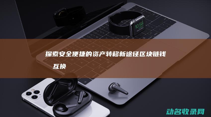 探索安全便捷的资产转移新途径 区块链钱包互换 (便捷、安全)
