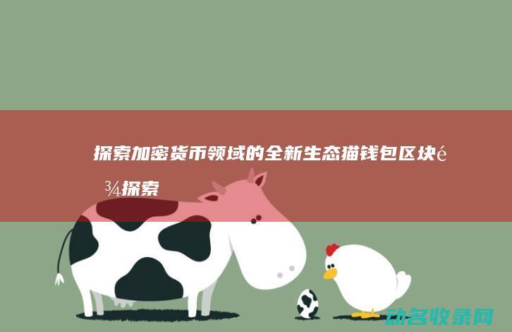 探索加密货币领域的全新生态 猫钱包区块链 (探索加密货币的意义)