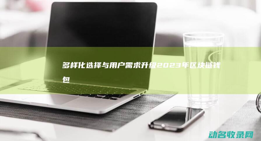 多样化选择与用户需求升级 2023年区块链钱包趋势解析 (多样化选择与什么有关)