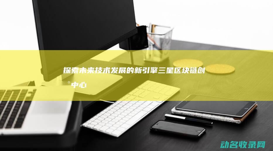 探索未来技术发展的新引擎 三星区块链创新中心 (探索未来技术有哪些)
