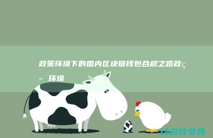 政策环境下的国内区块链钱包合规之路 (政策环境的改变不会导致农业政策调整)